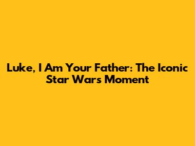 "Luke, I Am Your Father": The Iconic Star Wars Moment