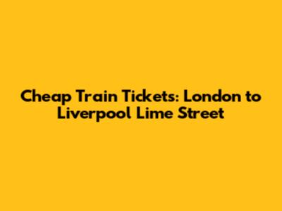 **Cheap Train Tickets: London to Liverpool Lime Street**