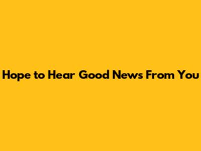 **Hope to Hear Good News From You**