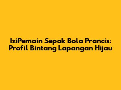 **IziPemain Sepak Bola Prancis: Profil Bintang Lapangan Hijau**