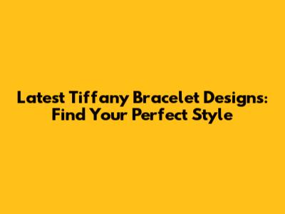 **Latest Tiffany Bracelet Designs: Find Your Perfect Style**
