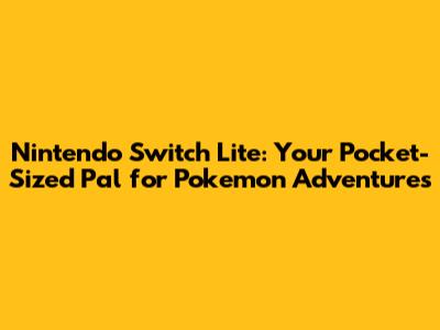 **Nintendo Switch Lite: Your Pocket-Sized Pal for Pokemon Adventures**
