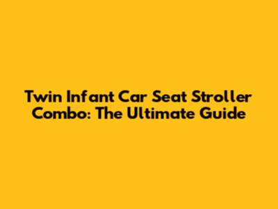 **Twin Infant Car Seat Stroller Combo: The Ultimate Guide**