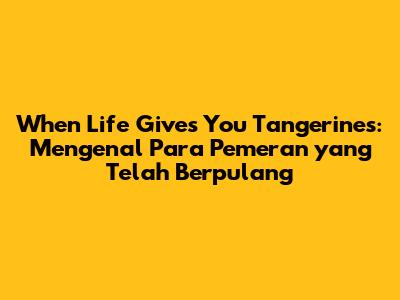 **When Life Gives You Tangerines: Mengenal Para Pemeran yang Telah Berpulang**