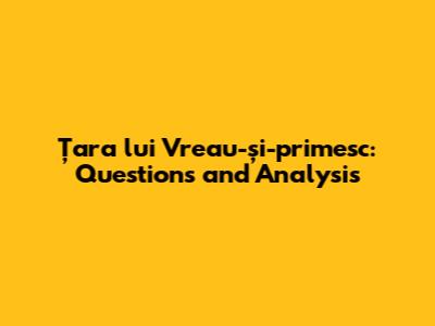 Țara lui Vreau-și-primesc: Questions and Analysis