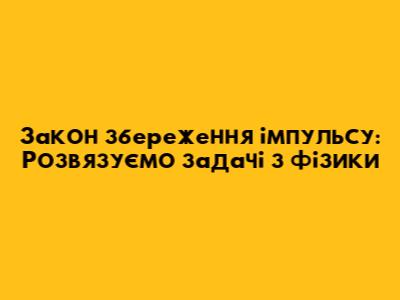 Закон збереження імпульсу: Розв'язуємо задачі з фізики