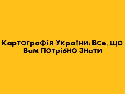 Картографія України: Все, що Вам Потрібно Знати
