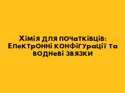 Хімія для початківців: Електронні конфігурації та водневі зв'язки
