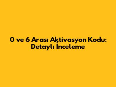 0 ve 6 Arası Aktivasyon Kodu: Detaylı İnceleme
