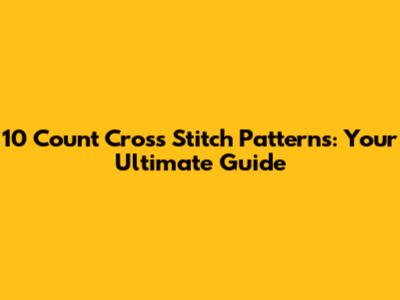 10 Count Cross Stitch Patterns: Your Ultimate Guide