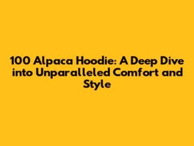 100 Alpaca Hoodie: A Deep Dive into Unparalleled Comfort and Style