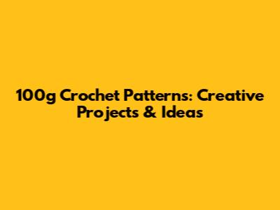 100g Crochet Patterns: Creative Projects & Ideas