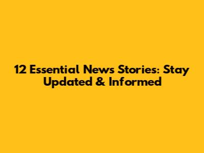 12 Essential News Stories: Stay Updated & Informed