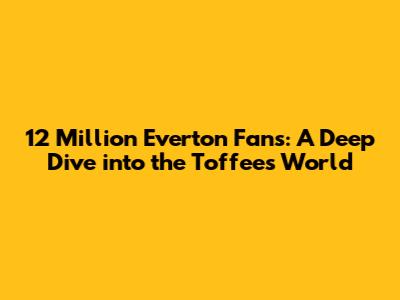 12 Million Everton Fans: A Deep Dive into the Toffees' World