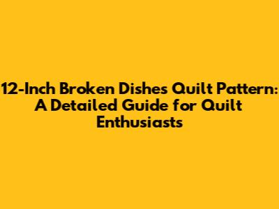 12-Inch Broken Dishes Quilt Pattern: A Detailed Guide for Quilt Enthusiasts