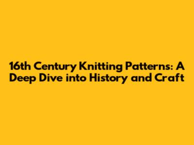 16th Century Knitting Patterns: A Deep Dive into History and Craft