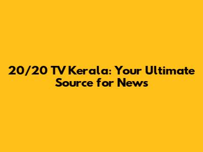 20/20 TV Kerala: Your Ultimate Source for News