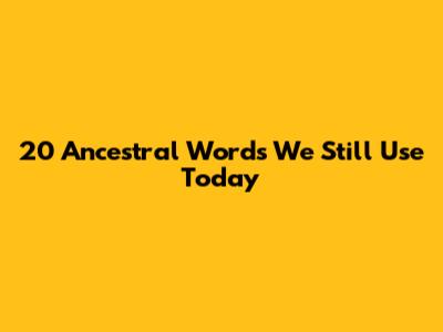 20 Ancestral Words We Still Use Today