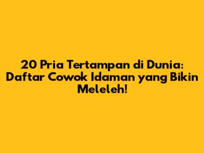 20 Pria Tertampan di Dunia: Daftar Cowok Idaman yang Bikin Meleleh!