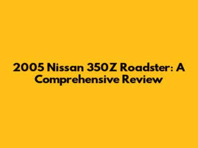 2005 Nissan 350Z Roadster: A Comprehensive Review