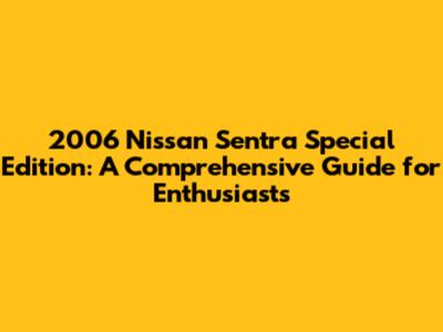 2006 Nissan Sentra Special Edition: A Comprehensive Guide for Enthusiasts