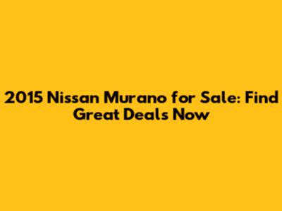 2015 Nissan Murano for Sale: Find Great Deals Now