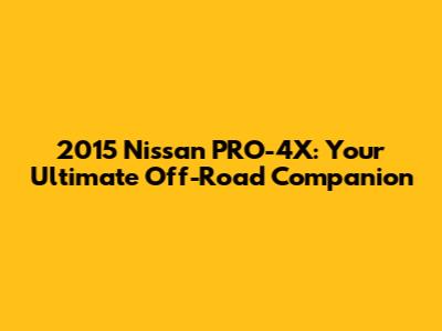 2015 Nissan PRO-4X: Your Ultimate Off-Road Companion