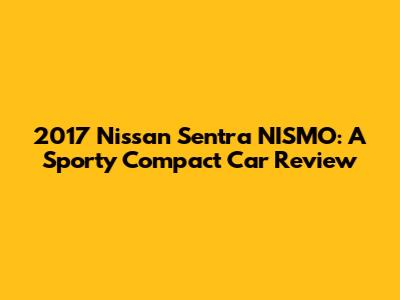 2017 Nissan Sentra NISMO: A Sporty Compact Car Review