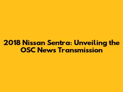 2018 Nissan Sentra: Unveiling the OSC News Transmission
