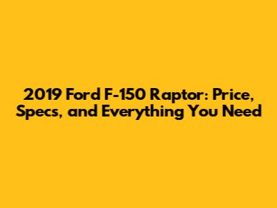 2019 Ford F-150 Raptor: Price, Specs, and Everything You Need
