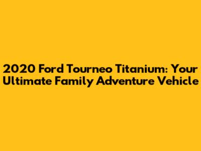 2020 Ford Tourneo Titanium: Your Ultimate Family Adventure Vehicle