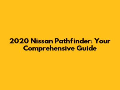 2020 Nissan Pathfinder: Your Comprehensive Guide
