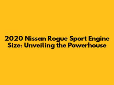 2020 Nissan Rogue Sport Engine Size: Unveiling the Powerhouse