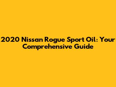 2020 Nissan Rogue Sport Oil: Your Comprehensive Guide