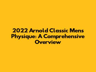 2022 Arnold Classic Men's Physique: A Comprehensive Overview