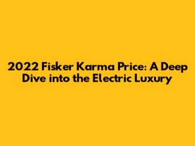 2022 Fisker Karma Price: A Deep Dive into the Electric Luxury