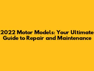 2022 Motor Models: Your Ultimate Guide to Repair and Maintenance