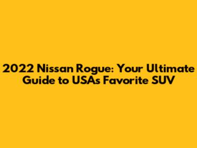 2022 Nissan Rogue: Your Ultimate Guide to USA's Favorite SUV
