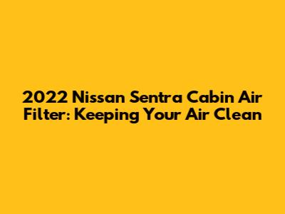2022 Nissan Sentra Cabin Air Filter: Keeping Your Air Clean