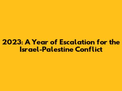 2023: A Year of Escalation for the Israel-Palestine Conflict
