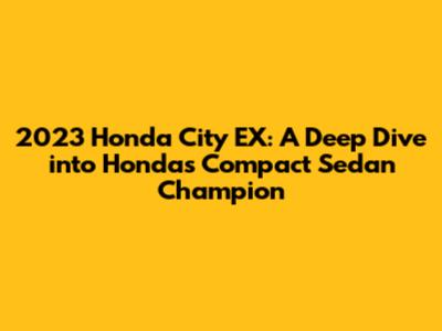 2023 Honda City EX: A Deep Dive into Honda's Compact Sedan Champion