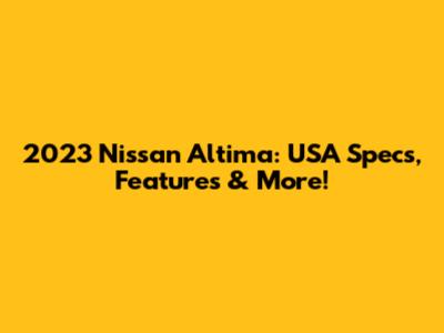 2023 Nissan Altima: USA Specs, Features & More!