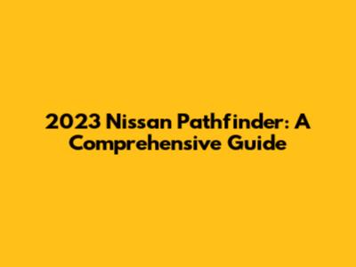 2023 Nissan Pathfinder: A Comprehensive Guide