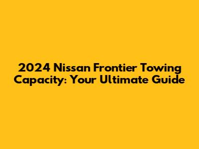 2024 Nissan Frontier Towing Capacity: Your Ultimate Guide