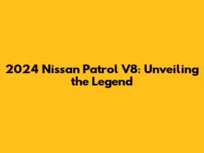 2024 Nissan Patrol V8: Unveiling the Legend