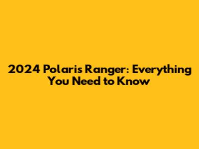 2024 Polaris Ranger: Everything You Need to Know