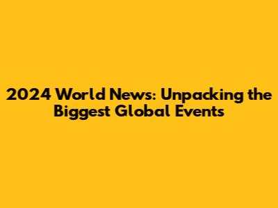 2024 World News: Unpacking the Biggest Global Events