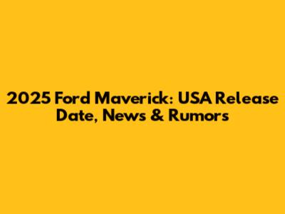 2025 Ford Maverick: USA Release Date, News & Rumors