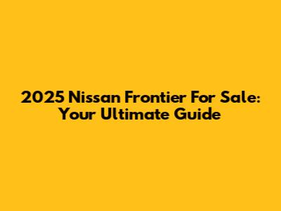 2025 Nissan Frontier For Sale: Your Ultimate Guide