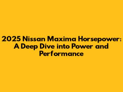 2025 Nissan Maxima Horsepower: A Deep Dive into Power and Performance